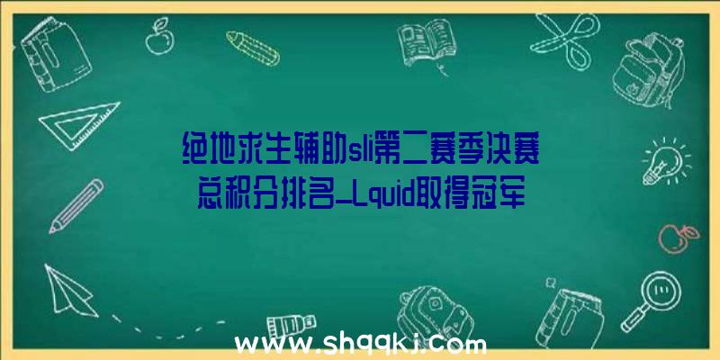 绝地求生辅助sli第二赛季决赛总积分排名_Lquid取得冠军|4AM位列第6